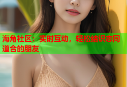 海角社区：实时互动，轻松结识志同道合的朋友
