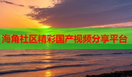 海角社区精彩国产视频分享平台