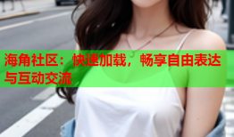 海角社区：快速加载，畅享自由表达与互动交流