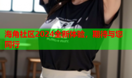 海角社区2024全新体验，期待与您同行