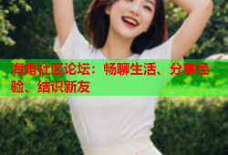 海角社区论坛：畅聊生活、分享经验、结识新友