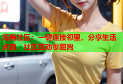 海角社区：一键连接邻里，分享生活点滴，社区互动零距离