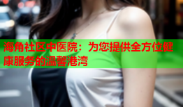 海角社区中医院：为您提供全方位健康服务的温馨港湾