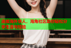 连接海外华人，海角社区助你轻松分享生活与经验