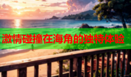 激情碰撞在海角的独特体验