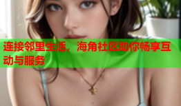 连接邻里生活，海角社区助你畅享互动与服务