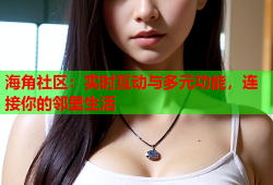 海角社区：实时互动与多元功能，连接你的邻里生活