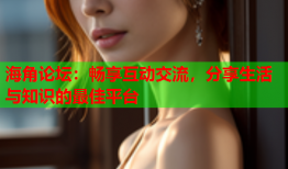海角论坛：畅享互动交流，分享生活与知识的最佳平台