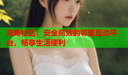海角社区：安全高效的邻里互动平台，畅享生活便利
