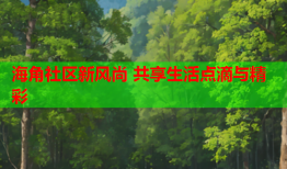 海角社区新风尚 共享生活点滴与精彩