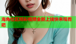 海角社区精彩视频全新上线快来观看吧
