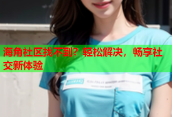 海角社区找不到？轻松解决，畅享社交新体验