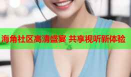 海角社区高清盛宴 共享视听新体验