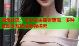 海角社区：与心仪主播零距离，多种互动交友玩法等你探索