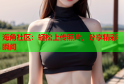 海角社区：轻松上传照片，分享精彩瞬间