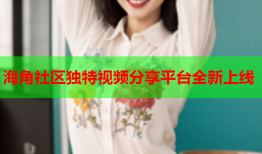 海角社区独特视频分享平台全新上线