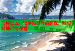 海角社区：畅享免费高清影视，随时随地尽情观看