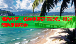 海角社区：畅享免费高清影视，随时随地尽情观看