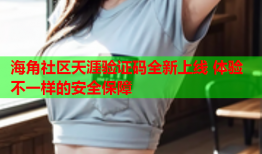 海角社区天涯验证码全新上线 体验不一样的安全保障