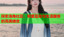 探索海角社区：邻里互动与生活服务的完美结合