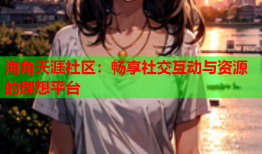 海角天涯社区：畅享社交互动与资源的理想平台