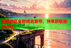 海角社区全新域名发布，快来获取最新地址
