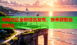 海角社区全新域名发布，快来获取最新地址