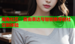 海角社区：自由表达与智能推荐的社交新体验
