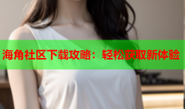 海角社区下载攻略：轻松获取新体验