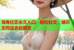 海角社区永久入口：轻松社交，结识志同道合的朋友
