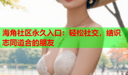 海角社区永久入口：轻松社交，结识志同道合的朋友