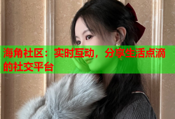 海角社区：实时互动，分享生活点滴的社交平台