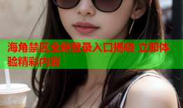 海角禁区全新登录入口揭晓 立即体验精彩内容