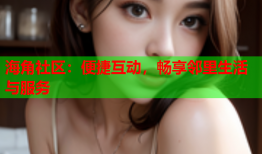 海角社区：便捷互动，畅享邻里生活与服务