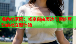 海角社区网：畅享自由表达与智能互动的社交新体验