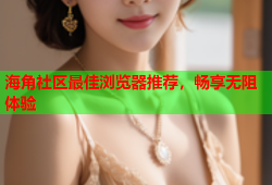 海角社区最佳浏览器推荐，畅享无阻体验