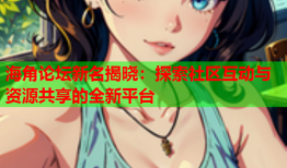 海角论坛新名揭晓：探索社区互动与资源共享的全新平台