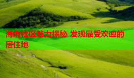 海角社区魅力探秘 发现最受欢迎的居住地