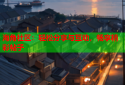 海角社区：轻松分享与互动，畅享精彩帖子