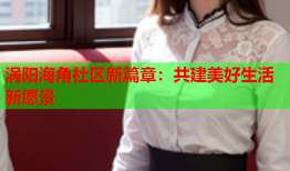 涡阳海角社区新篇章：共建美好生活新愿景