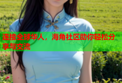 连接全球华人，海角社区助你轻松分享与交流