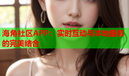 海角社区APP：实时互动与本地服务的完美结合