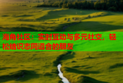 海角社区：实时互动与多元社交，轻松结识志同道合的朋友