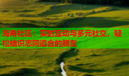 海角社区：实时互动与多元社交，轻松结识志同道合的朋友