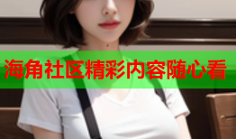 海角社区精彩内容随心看
