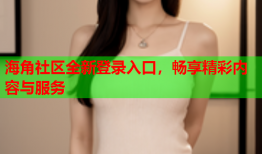 海角社区全新登录入口，畅享精彩内容与服务