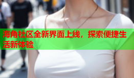 海角社区全新界面上线，探索便捷生活新体验