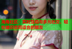 海角社区：实时互动与多元社交，轻松结识志同道合的朋友