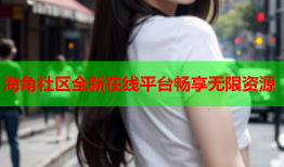 海角社区全新在线平台畅享无限资源