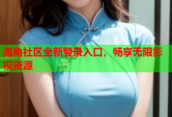 海角社区全新登录入口，畅享无限影视资源